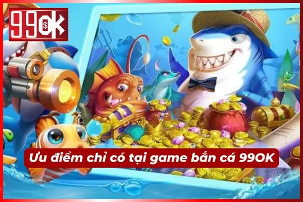 Ưu điểm chỉ có khi săn cá tại 99OK uy tín