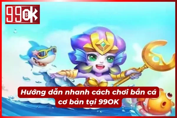 Nắm bắt nhanh cách chơi bắn cá tại 99OK