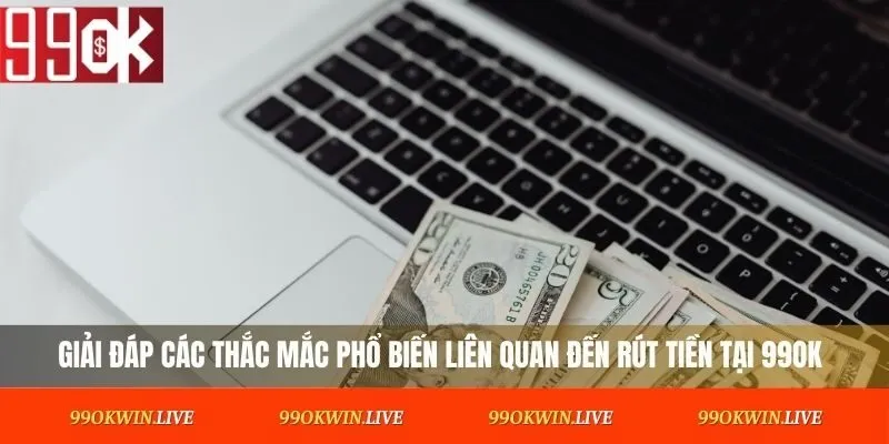 Giải đáp các thắc mắc phổ biến liên quan đến rút tiền tại 99OK
